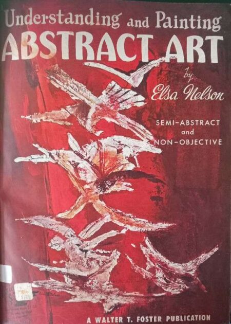 UNDERSTANDING AND PAINTING ABSTRACT ART BY ELSA NELSON SEMI ABSTRACT AND NON-OBJECTIVE A WALTER T. FOSTER PUBLICATION